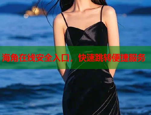 海角在线安全入口，快速跳转便捷服务