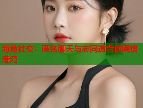 海角社交：匿名聊天与志同道合的网络港湾