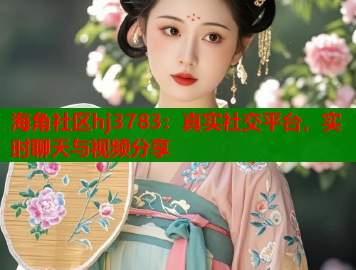 海角社区hj3783：真实社交平台，实时聊天与视频分享