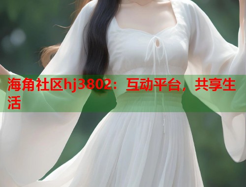 海角社区hj3802：互动平台，共享生活
