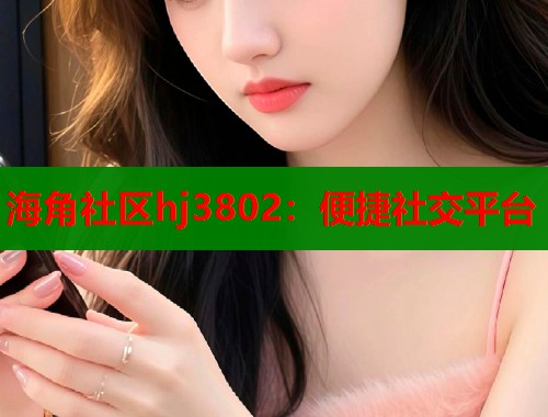 海角社区hj3802：便捷社交平台