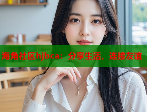 海角社区hjbca：分享生活，连接友谊
