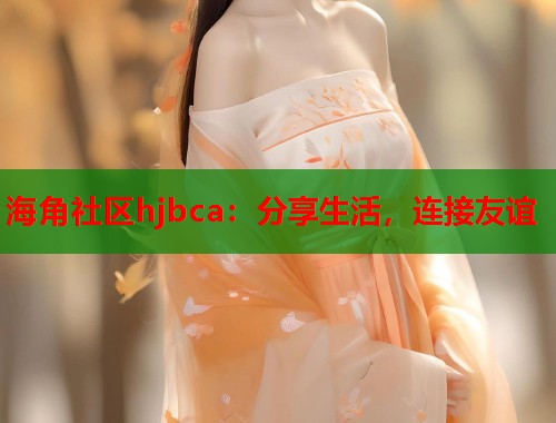 海角社区hjbca：分享生活，连接友谊