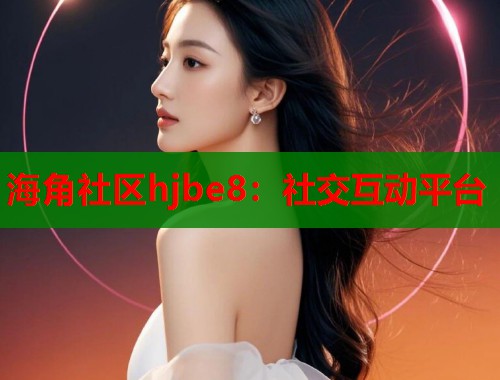 海角社区hjbe8：社交互动平台
