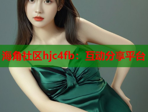 海角社区hjc4fb：互动分享平台
