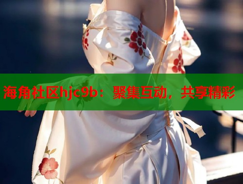 海角社区hjc9b：聚集互动，共享精彩