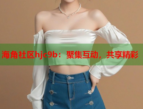 海角社区hjc9b：聚集互动，共享精彩