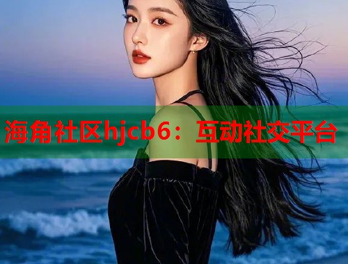 海角社区hjcb6：互动社交平台