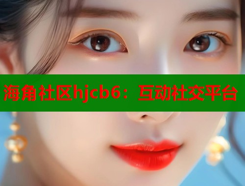 海角社区hjcb6：互动社交平台