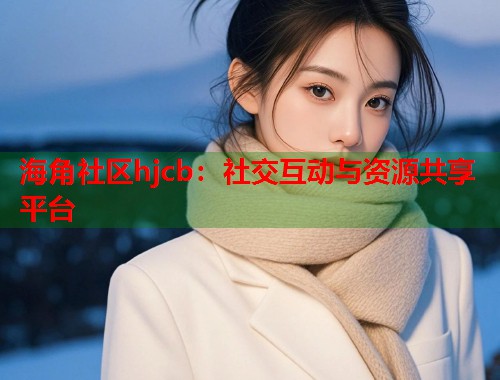 海角社区hjcb：社交互动与资源共享平台
