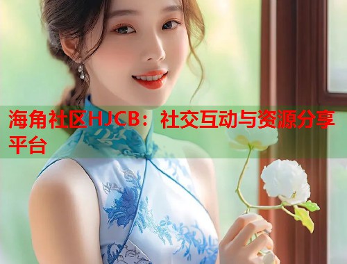 海角社区HJCB：社交互动与资源分享平台