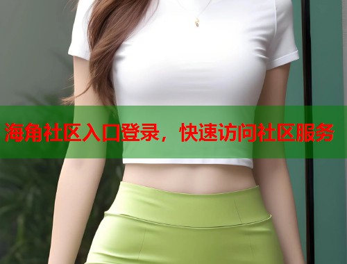 海角社区入口登录，快速访问社区服务