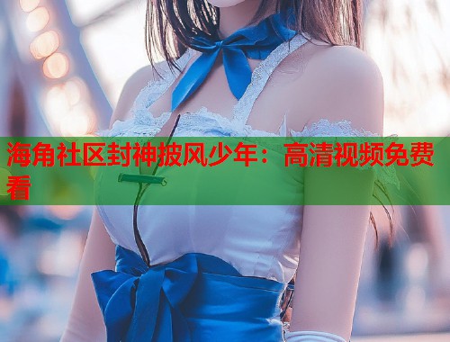 海角社区封神披风少年：高清视频免费看