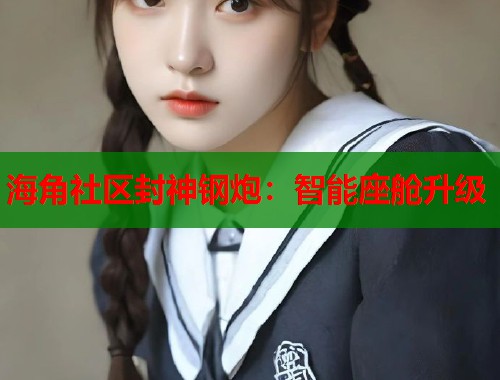 海角社区封神钢炮：智能座舱升级