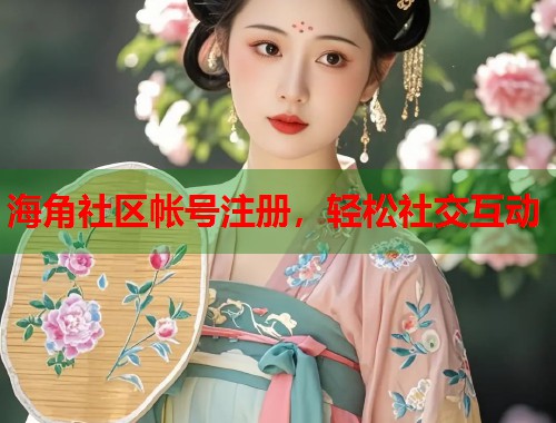 海角社区帐号注册，轻松社交互动