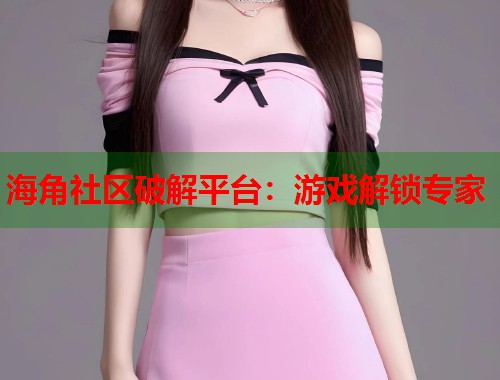 海角社区破解平台：游戏解锁专家