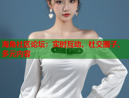海角社区论坛：实时互动、社交圈子、多元内容