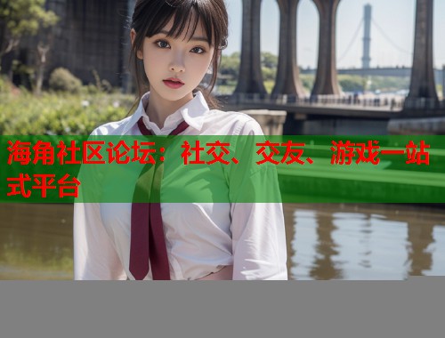 海角社区论坛：社交、交友、游戏一站式平台