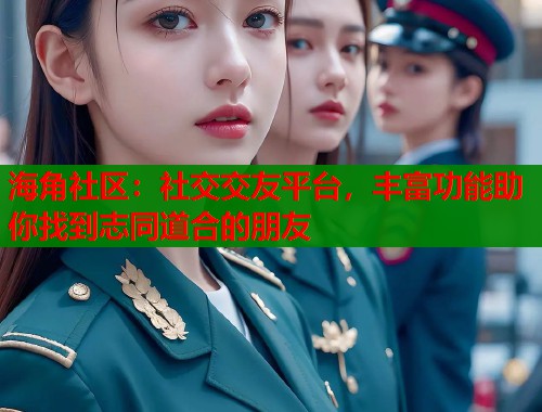 海角社区：社交交友平台，丰富功能助你找到志同道合的朋友