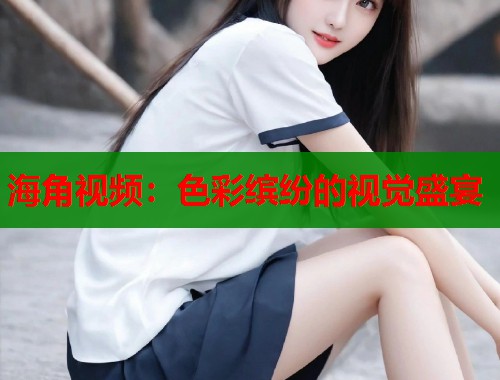 海角视频：色彩缤纷的视觉盛宴