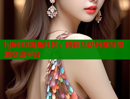 hj6683海角社区：精彩互动分享与资源交流平台