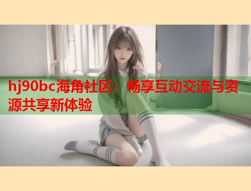 hj90bc海角社区：畅享互动交流与资源共享新体验