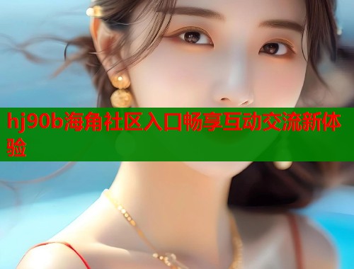 hj90b海角社区入口畅享互动交流新体验