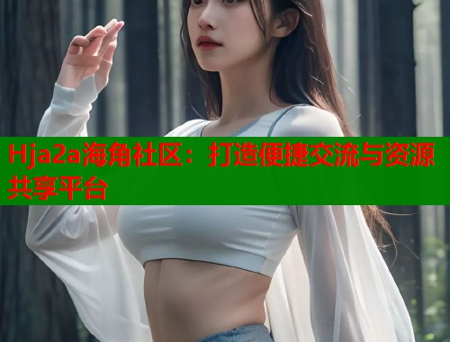 Hja2a海角社区：打造便捷交流与资源共享平台