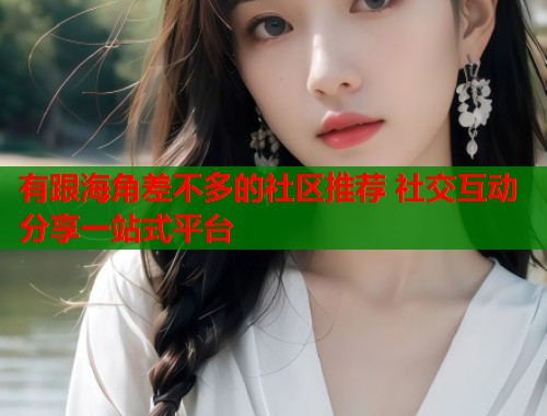 有跟海角差不多的社区推荐 社交互动分享一站式平台