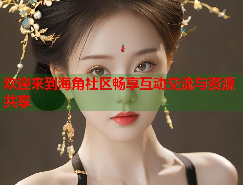 欢迎来到海角社区畅享互动交流与资源共享