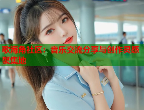 歌海角社区：音乐交流分享与创作灵感聚集地