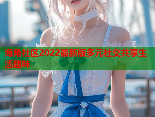 海角社区2022最新版多元社交共享生活趣味