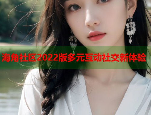 海角社区2022版多元互动社交新体验