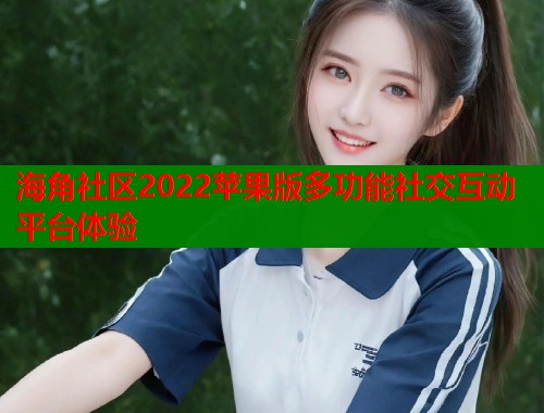 海角社区2022苹果版多功能社交互动平台体验