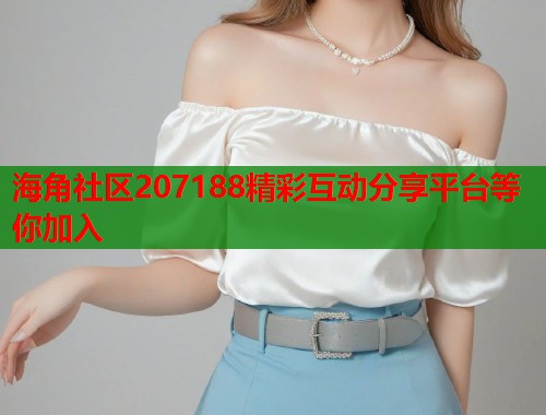 海角社区207188精彩互动分享平台等你加入