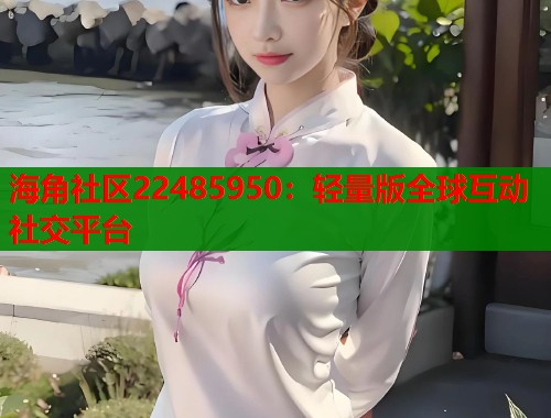 海角社区22485950：轻量版全球互动社交平台