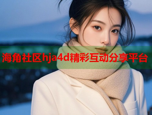 海角社区hja4d精彩互动分享平台