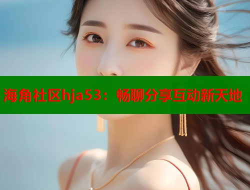 海角社区hja53：畅聊分享互动新天地