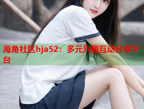 海角社区hja52：多元兴趣互动分享平台