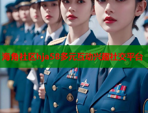 海角社区hja58多元互动兴趣社交平台
