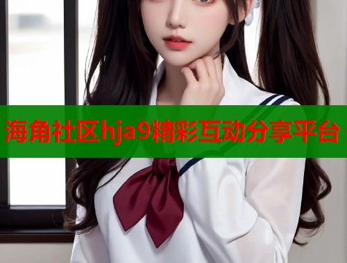 海角社区hja9精彩互动分享平台