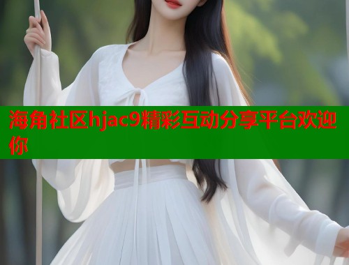 海角社区hjac9精彩互动分享平台欢迎你