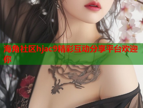 海角社区hjac9精彩互动分享平台欢迎你