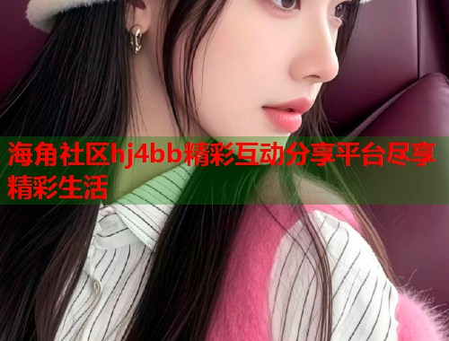 海角社区hj4bb精彩互动分享平台尽享精彩生活