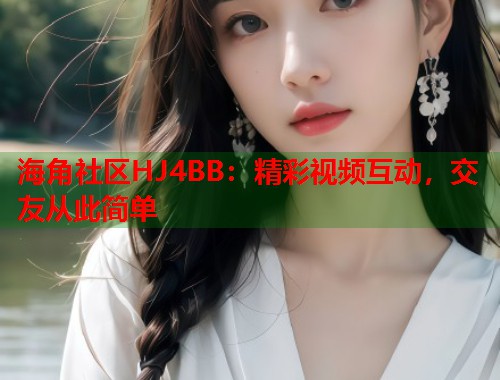 海角社区HJ4BB：精彩视频互动，交友从此简单