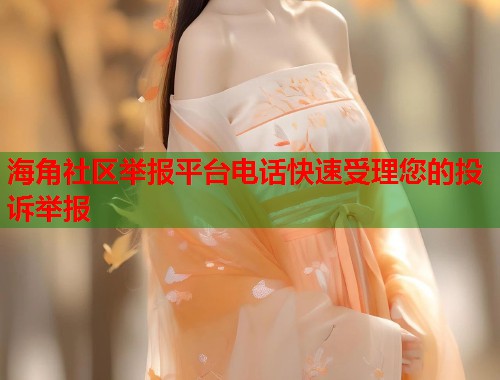 海角社区举报平台电话快速受理您的投诉举报