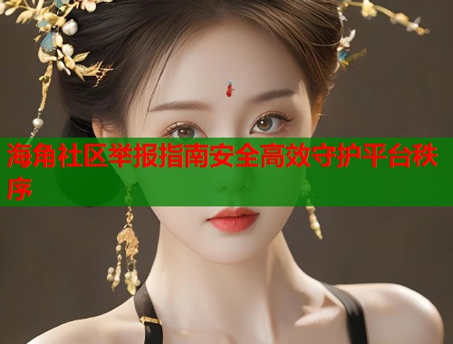 海角社区举报指南安全高效守护平台秩序