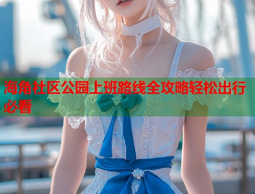 海角社区公园上班路线全攻略轻松出行必看