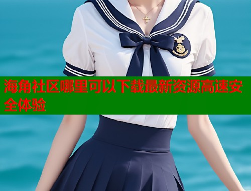 海角社区哪里可以下载最新资源高速安全体验