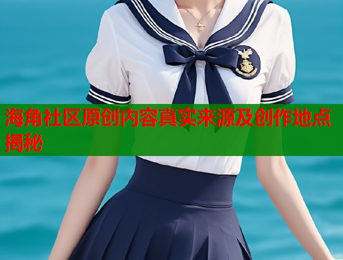 海角社区原创内容真实来源及创作地点揭秘